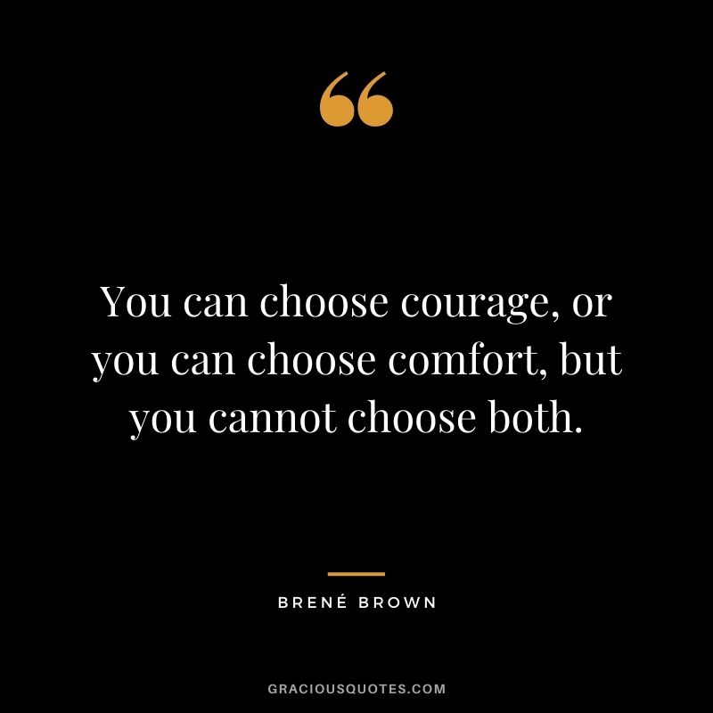 You can choose courage, or you can choose comfort, but you cannot choose both. ― Brené Brown