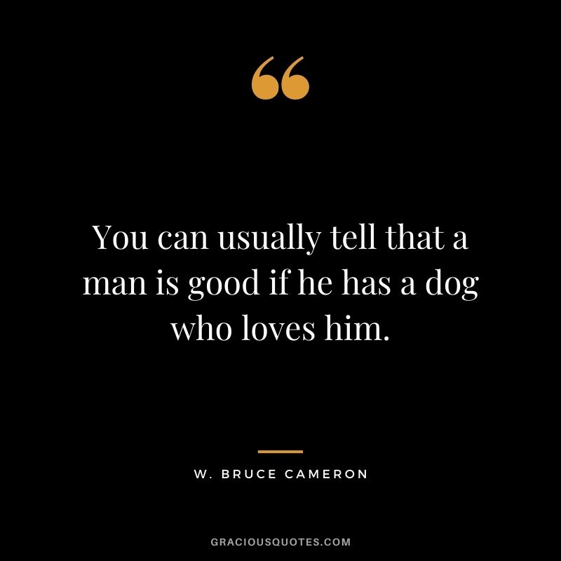 You can usually tell that a man is good if he has a dog who loves him. – W. Bruce Cameron