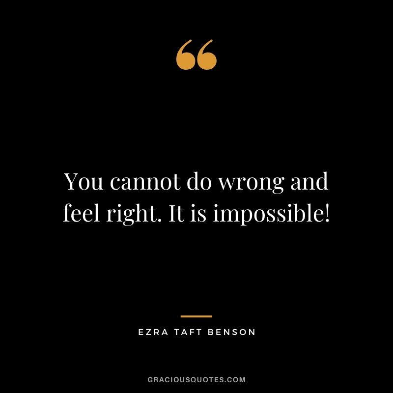 You cannot do wrong and feel right. It is impossible!