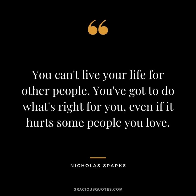 You can't live your life for other people. You've got to do what's right for you, even if it hurts some people you love.
