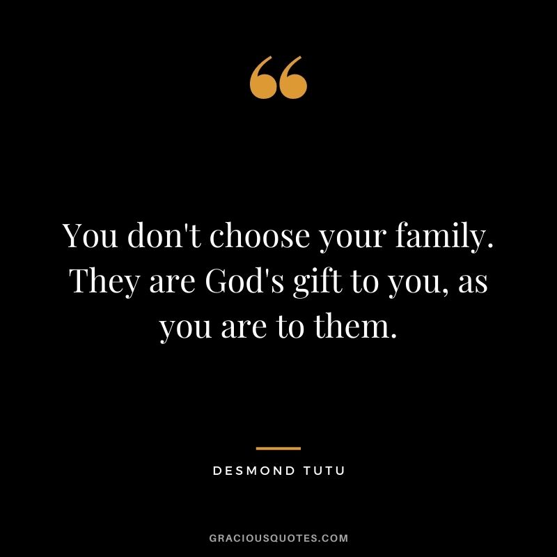 You don't choose your family. They are God's gift to you, as you are to them. - Desmond Tutu