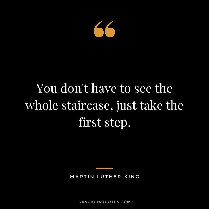 You don't have to see the whole staircase, just take the first step. - Martin Luther King