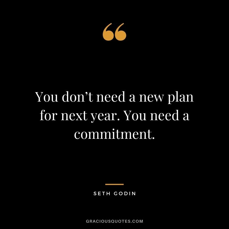 You don’t need a new plan for next year. You need a commitment. - Seth Godin