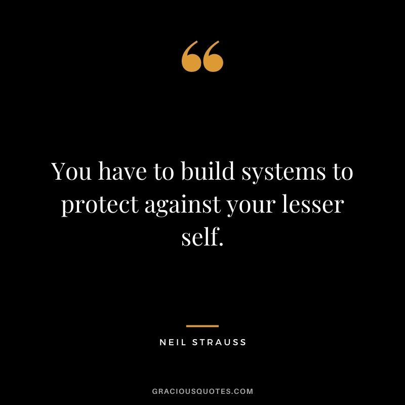 You have to build systems to protect against your lesser self.