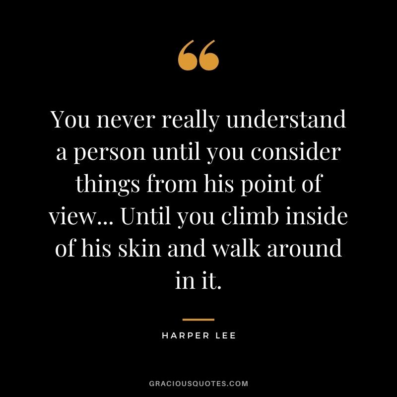 You never really understand a person until you consider things from his point of view... Until you climb inside of his skin and walk around in it.
