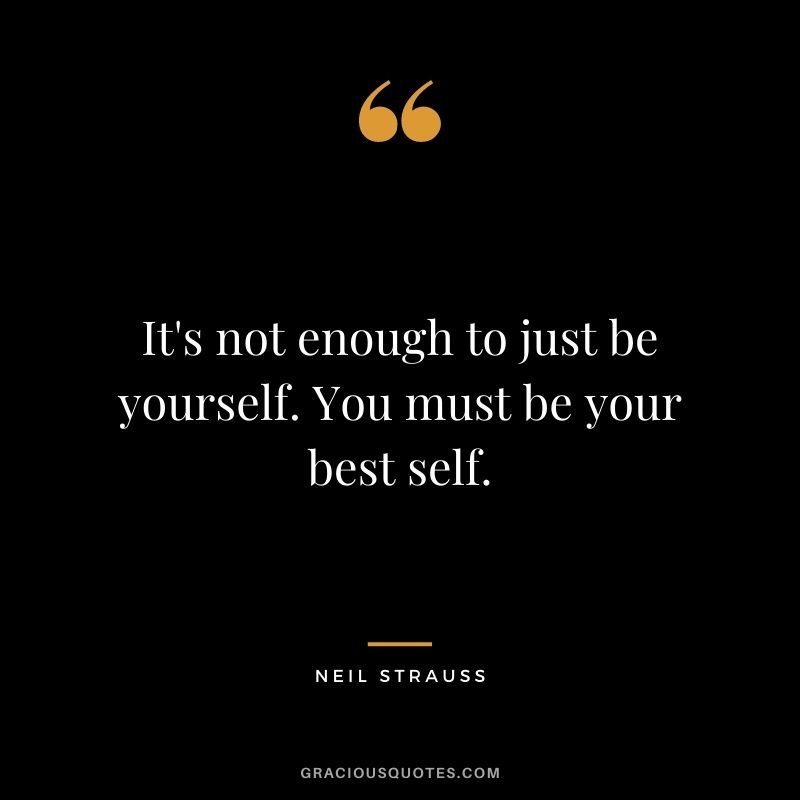 It's not enough to just be yourself. You must be your best self.