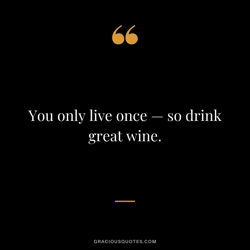 You only live once — so drink great wine.
