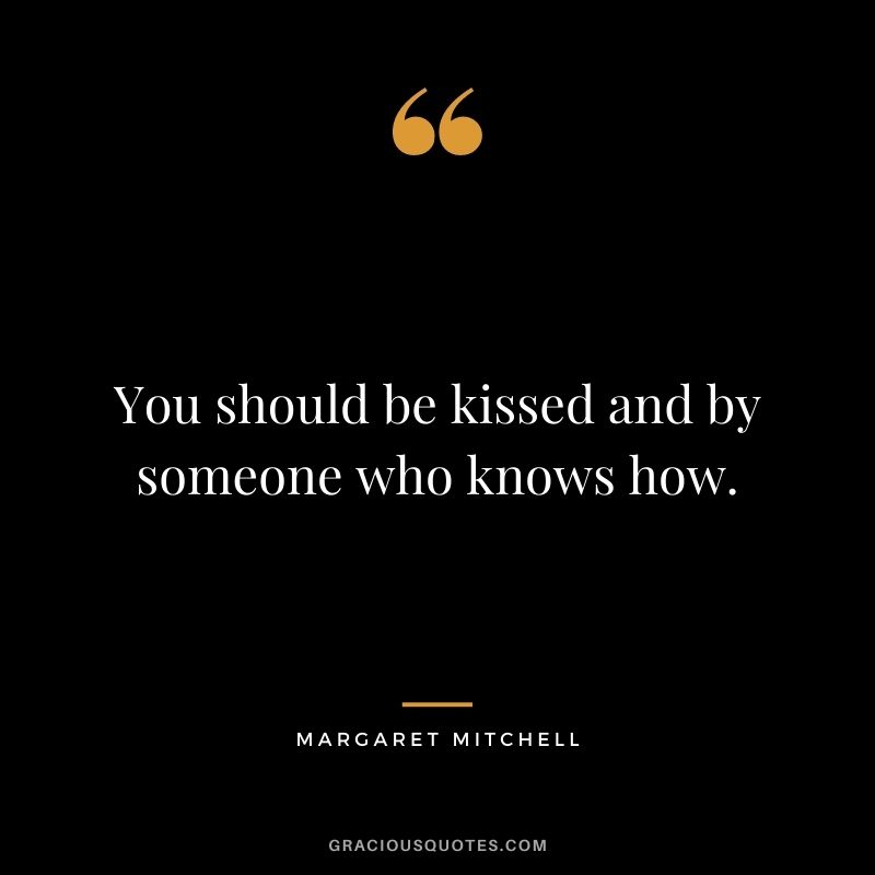 You should be kissed and by someone who knows how. ― Margaret Mitchell