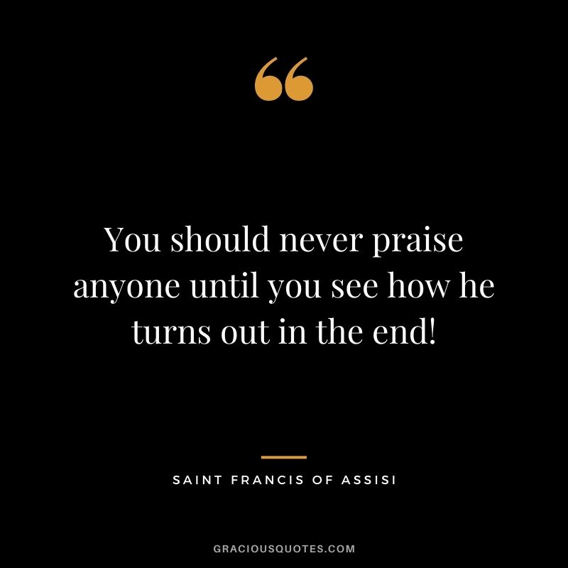 You should never praise anyone until you see how he turns out in the end!