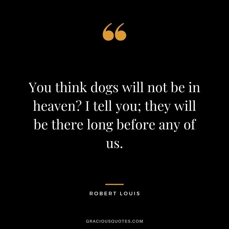 You think dogs will not be in heaven? I tell you; they will be there long before any of us. - Robert Louis