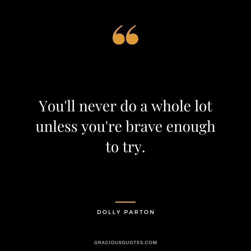 You'll never do a whole lot unless you're brave enough to try. - Dolly Parton