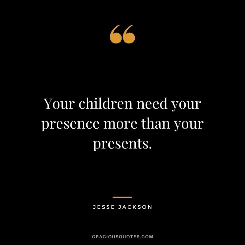 Your children need your presence more than your presents. - Jesse Jackson