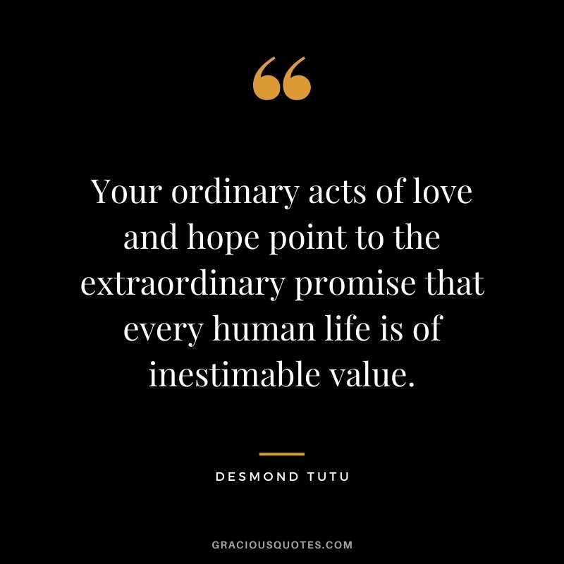 Your ordinary acts of love and hope point to the extraordinary promise that every human life is of inestimable value.