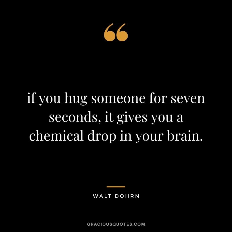 if you hug someone for seven seconds, it gives you a chemical drop in your brain. - Walt Dohrn