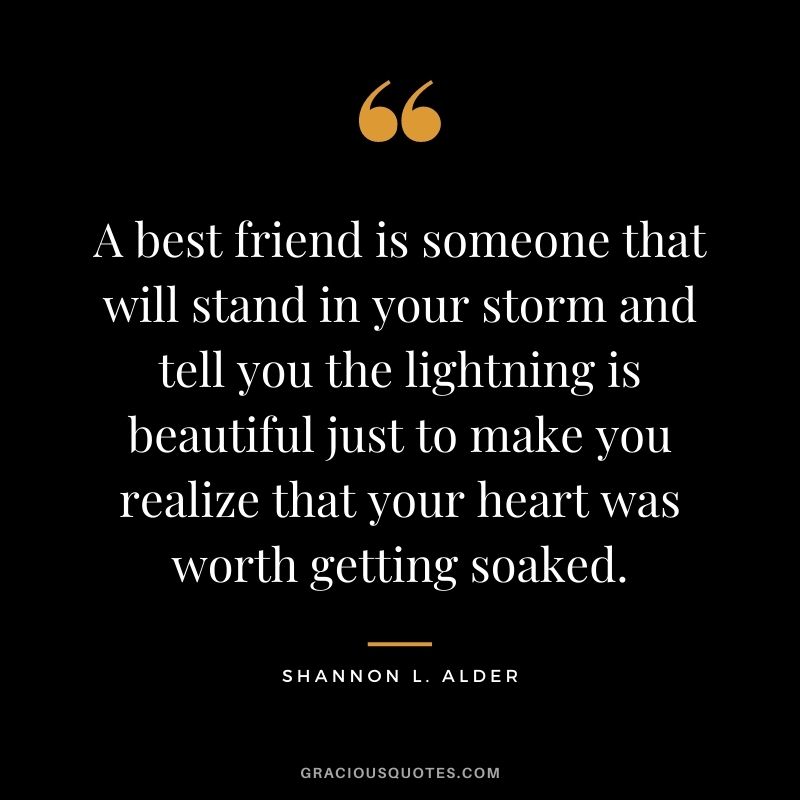 A best friend is someone that will stand in your storm and tell you the lightning is beautiful just to make you realize that your heart was worth getting soaked.