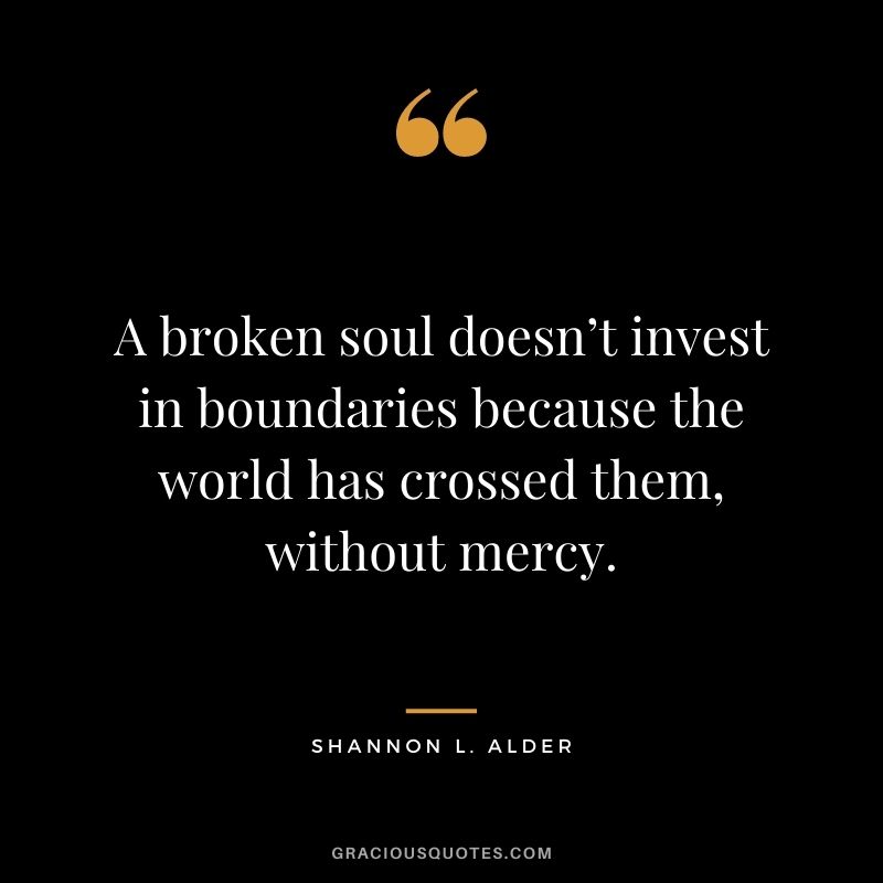 A broken soul doesn’t invest in boundaries because the world has crossed them, without mercy.