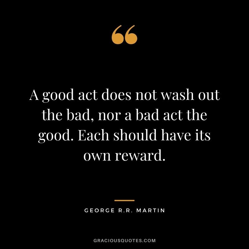 A good act does not wash out the bad, nor a bad act the good. Each should have its own reward.