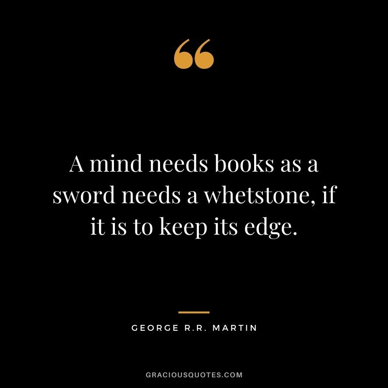 A mind needs books as a sword needs a whetstone, if it is to keep its edge.