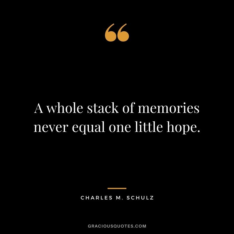 A whole stack of memories never equal one little hope.