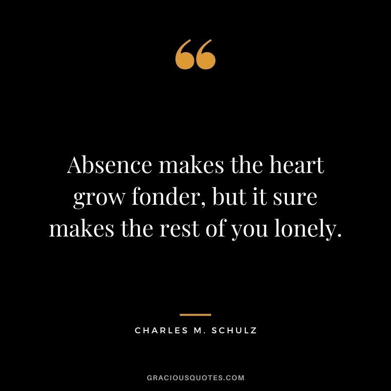 Absence makes the heart grow fonder, but it sure makes the rest of you lonely.