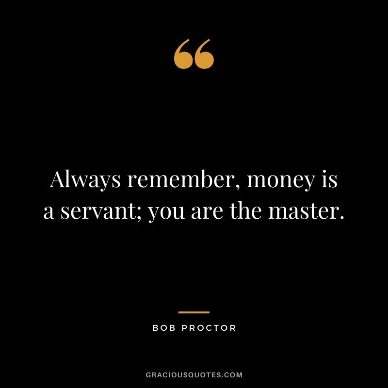 Always remember, money is a servant; you are the master.