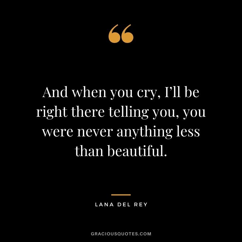 And when you cry, I’ll be right there telling you, you were never anything less than beautiful.