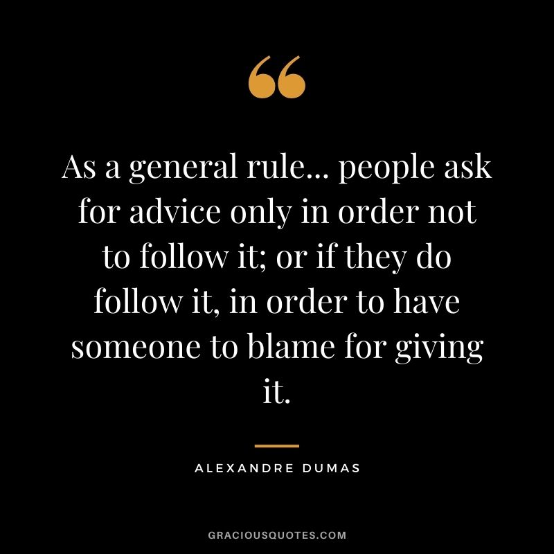 As a general rule... people ask for advice only in order not to follow it; or if they do follow it, in order to have someone to blame for giving it.