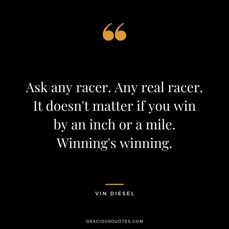 Ask any racer. Any real racer. It doesn't matter if you win by an inch or a mile. Winning's winning.
