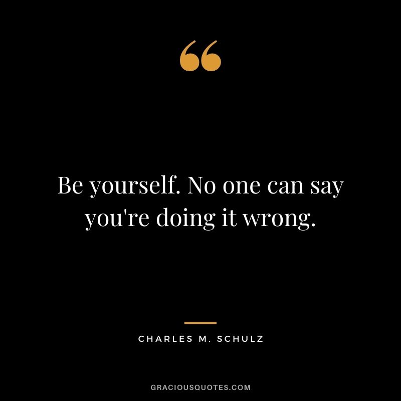 Be yourself. No one can say you're doing it wrong.