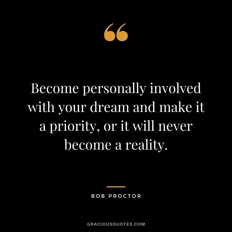 Become personally involved with your dream and make it a priority, or it will never become a reality.