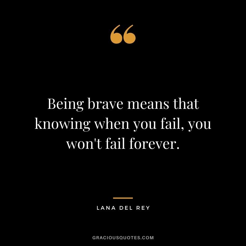Being brave means that knowing when you fail, you won't fail forever.