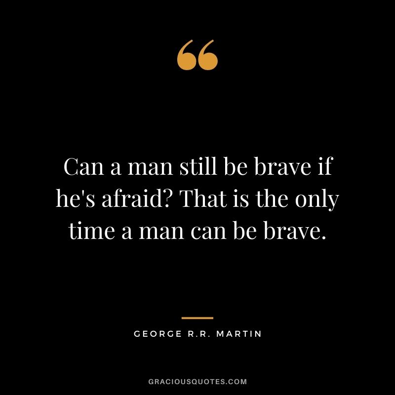Can a man still be brave if he's afraid? That is the only time a man can be brave.