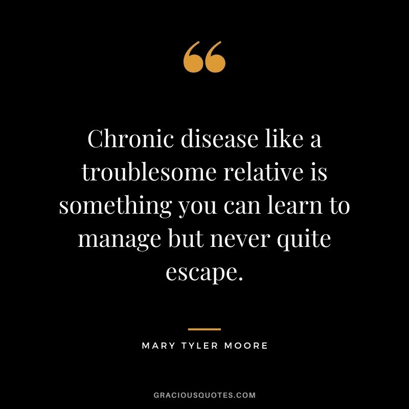 Chronic disease like a troublesome relative is something you can learn to manage but never quite escape.
