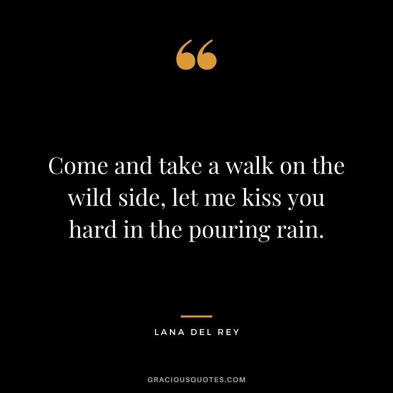 Come and take a walk on the wild side, let me kiss you hard in the pouring rain.