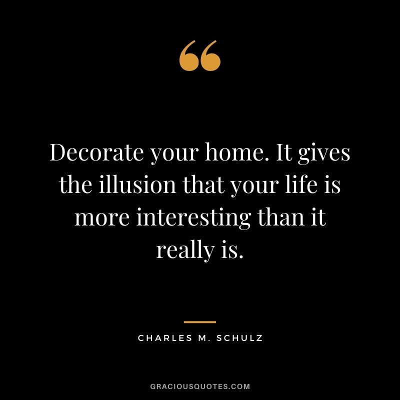 Decorate your home. It gives the illusion that your life is more interesting than it really is.