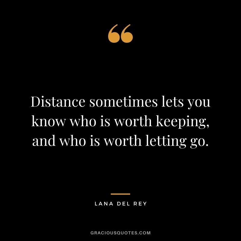 Distance sometimes lets you know who is worth keeping, and who is worth letting go.