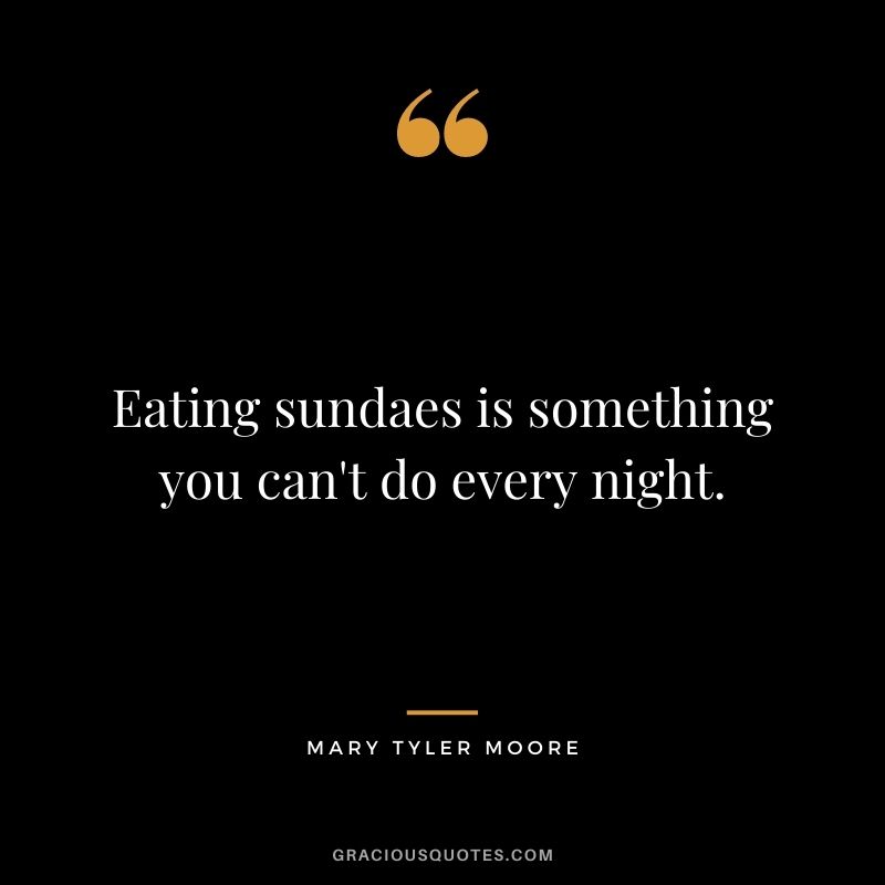 Eating sundaes is something you can't do every night.