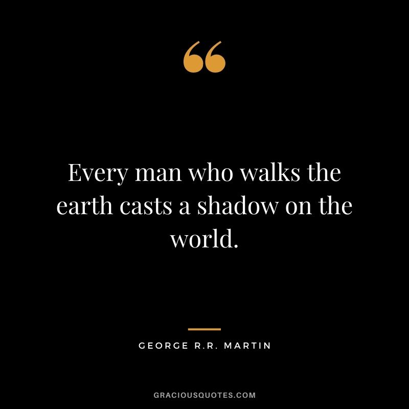 Every man who walks the earth casts a shadow on the world.