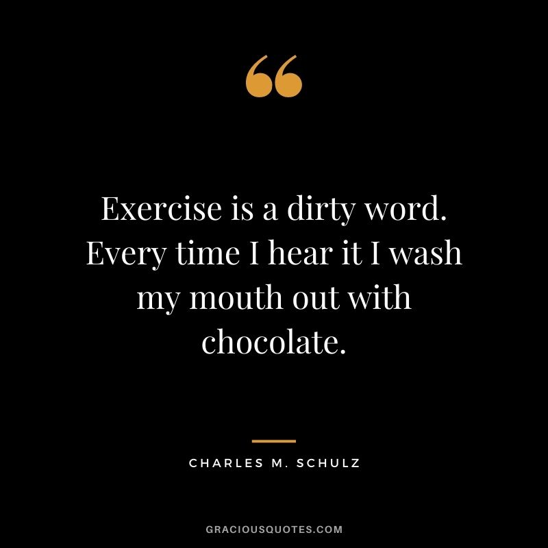 Exercise is a dirty word. Every time I hear it I wash my mouth out with chocolate.