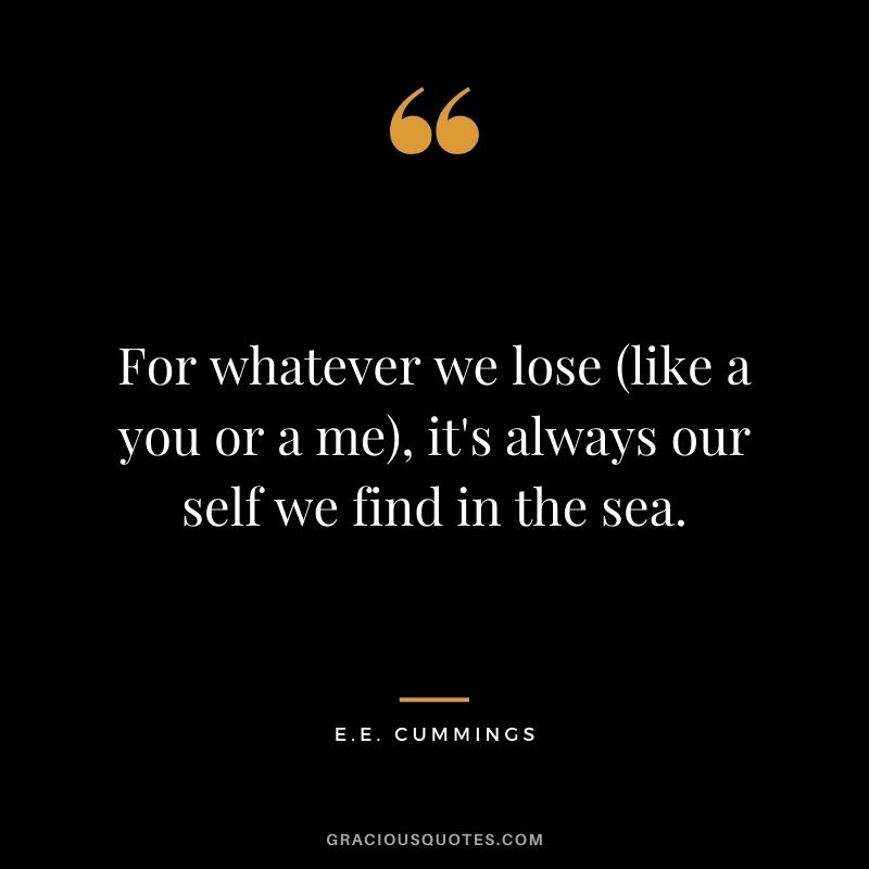 For whatever we lose (like a you or a me), it's always our self we find in the sea.