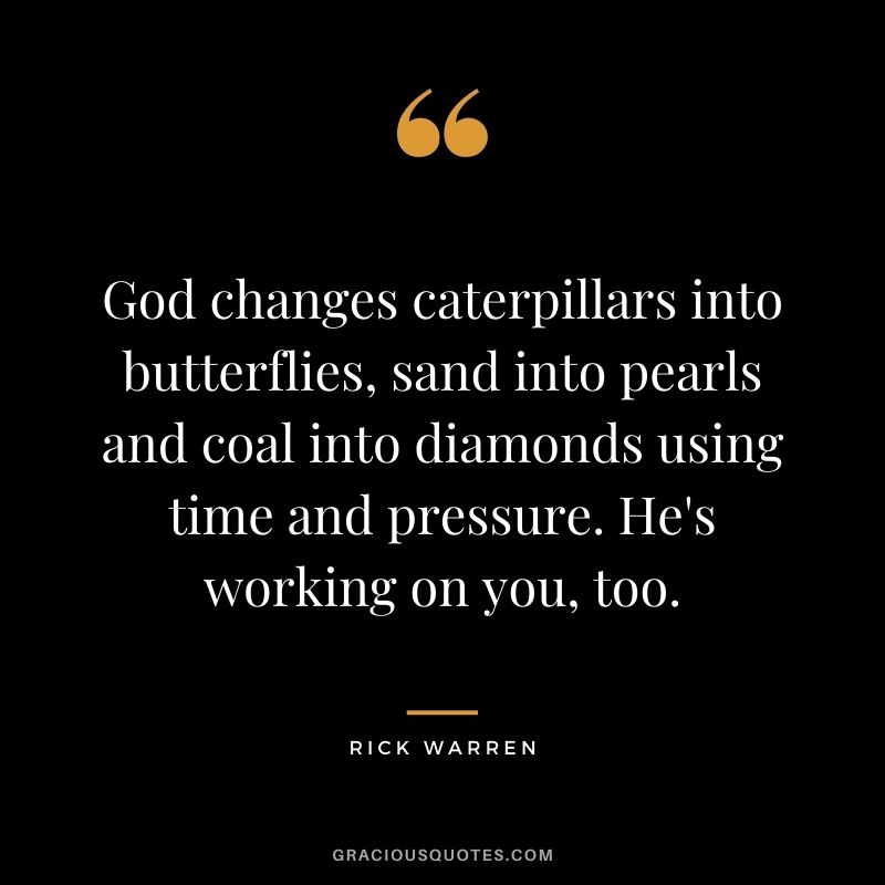 God changes caterpillars into butterflies, sand into pearls and coal into diamonds using time and pressure. He's working on you, too.