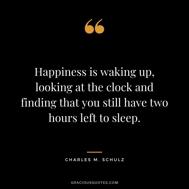 Happiness is waking up, looking at the clock and finding that you still have two hours left to sleep.