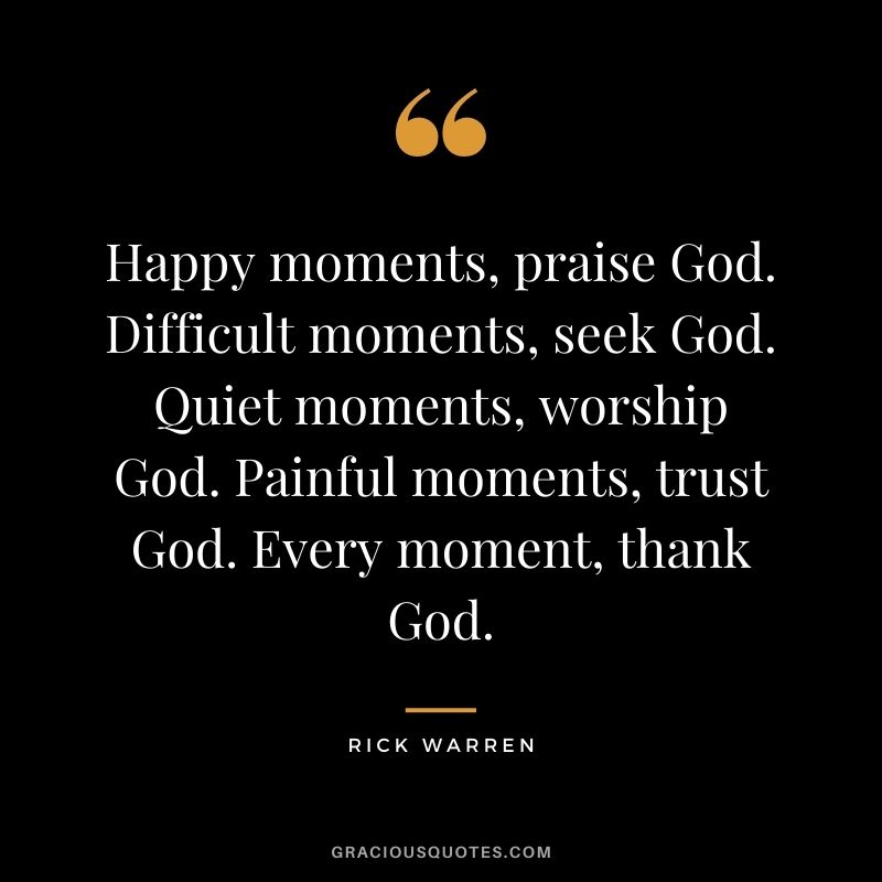 Happy moments, praise God. Difficult moments, seek God. Quiet moments, worship God. Painful moments, trust God. Every moment, thank God.