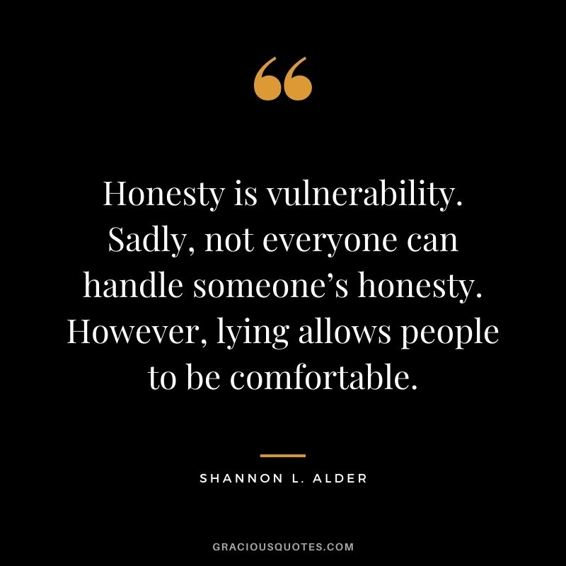 Honesty is vulnerability. Sadly, not everyone can handle someone’s honesty. However, lying allows people to be comfortable.