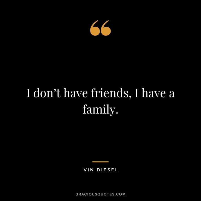 I don’t have friends, I have a family.