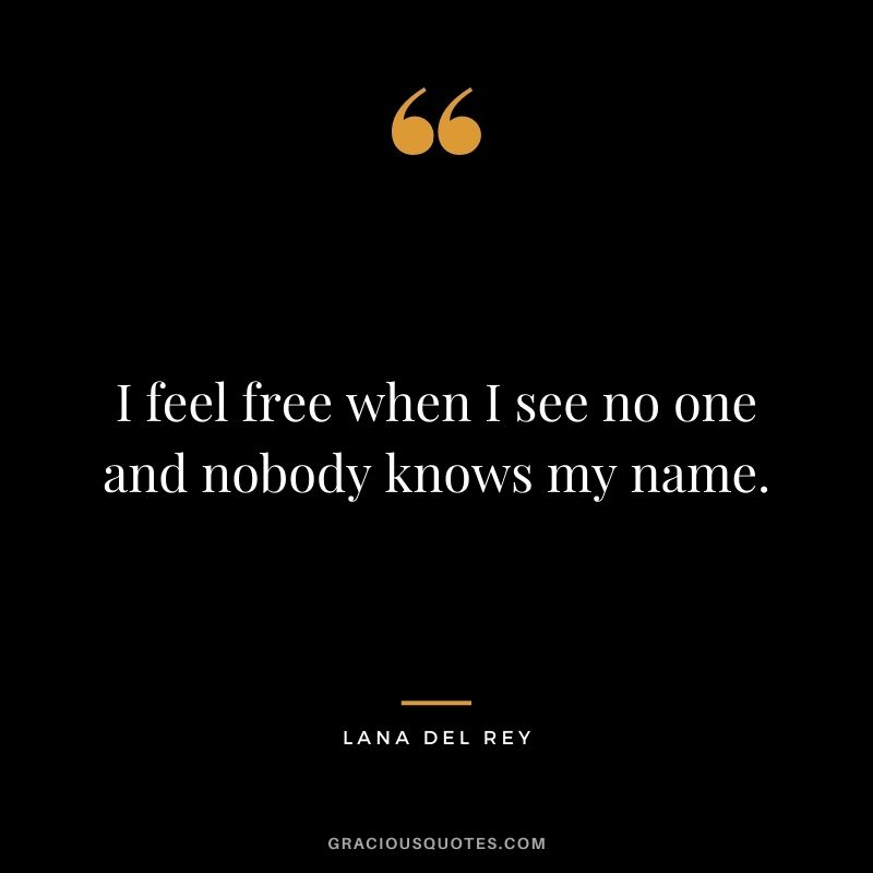 I feel free when I see no one and nobody knows my name.