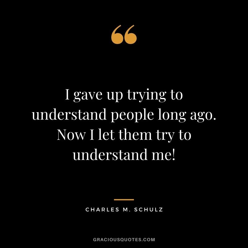 I gave up trying to understand people long ago. Now I let them try to understand me!