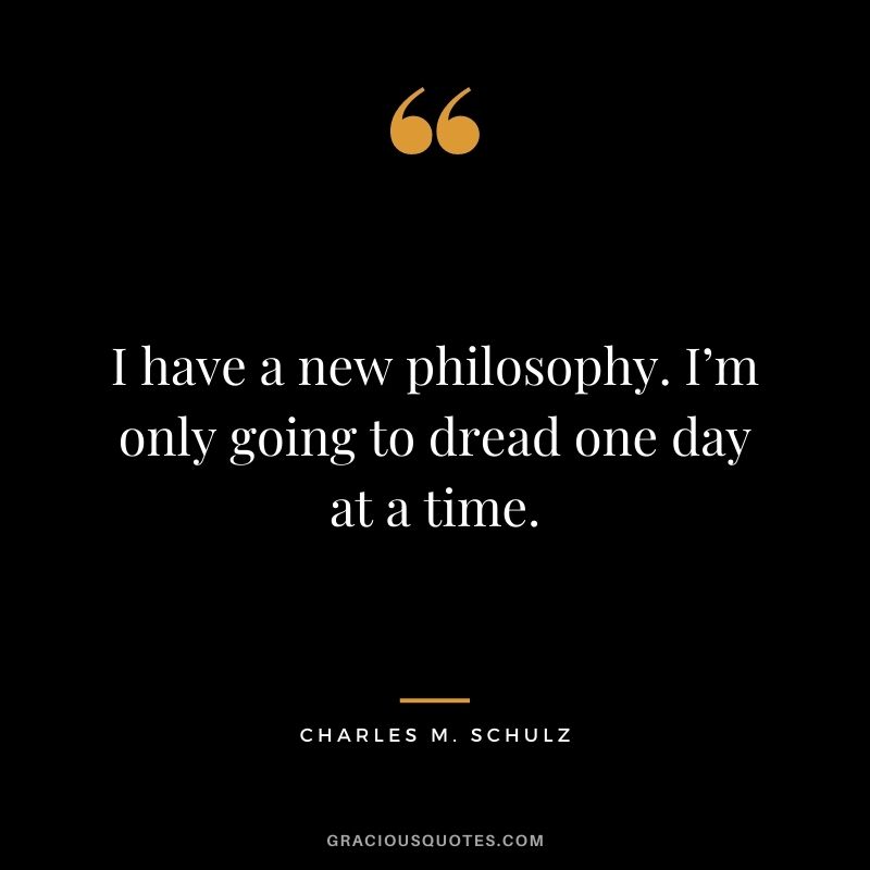 I have a new philosophy. I’m only going to dread one day at a time.