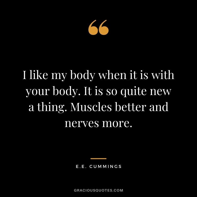 I like my body when it is with your body. It is so quite new a thing. Muscles better and nerves more.