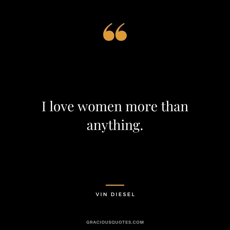 I love women more than anything.